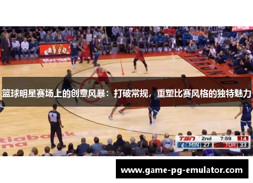 篮球明星赛场上的创意风暴：打破常规，重塑比赛风格的独特魅力