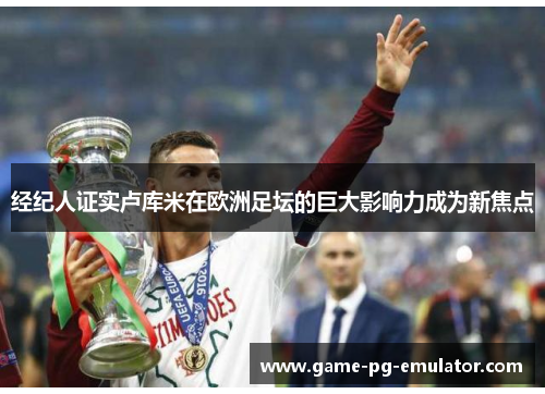 经纪人证实卢库米在欧洲足坛的巨大影响力成为新焦点