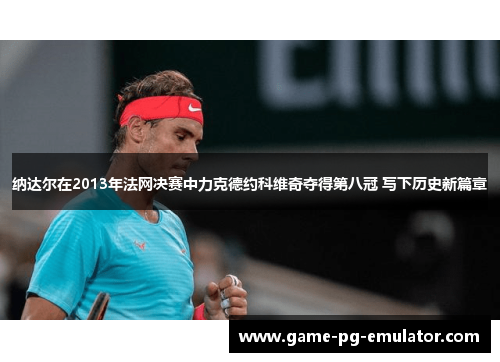 纳达尔在2013年法网决赛中力克德约科维奇夺得第八冠 写下历史新篇章