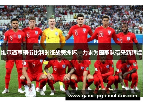 维尔通亨领衔比利时征战美洲杯，力求为国家队带来新辉煌