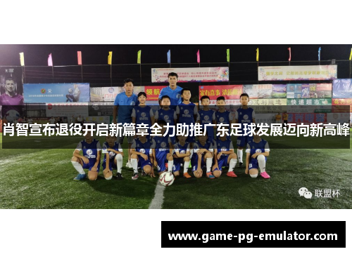 肖智宣布退役开启新篇章全力助推广东足球发展迈向新高峰
