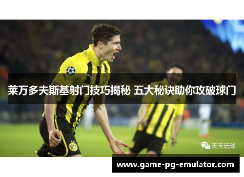 莱万多夫斯基射门技巧揭秘 五大秘诀助你攻破球门 莱万多夫斯基射门技巧揭秘 五大秘诀助你攻破球门