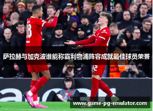萨拉赫与加克波谁能称霸利物浦阵容成就最佳球员荣誉 萨拉赫与加克波谁能称霸利物浦阵容成就最佳球员荣誉