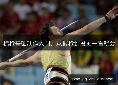 标枪基础动作入门，从握枪到投掷一看就会