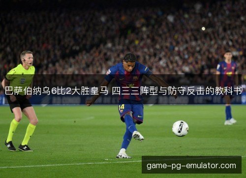巴萨伯纳乌6比2大胜皇马 四三三阵型与防守反击的教科书